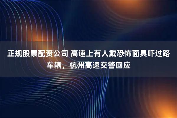 正规股票配资公司 高速上有人戴恐怖面具吓过路车辆，杭州高速交警回应