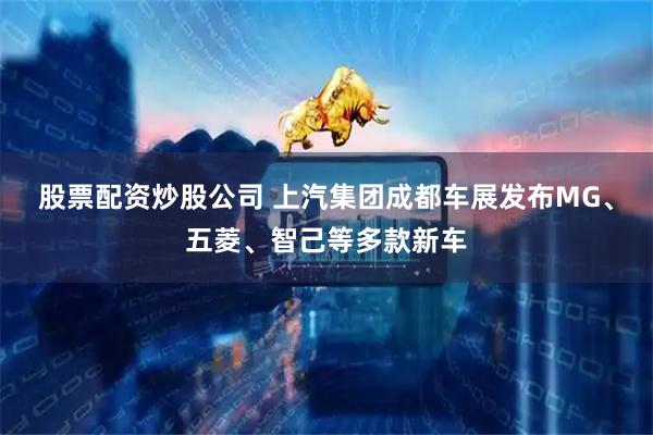 股票配资炒股公司 上汽集团成都车展发布MG、五菱、智己等多款新车