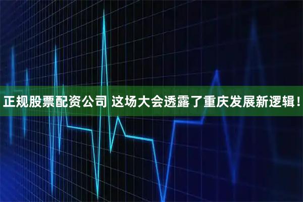 正规股票配资公司 这场大会透露了重庆发展新逻辑！
