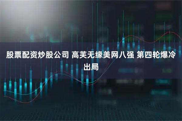 股票配资炒股公司 高芙无缘美网八强 第四轮爆冷出局