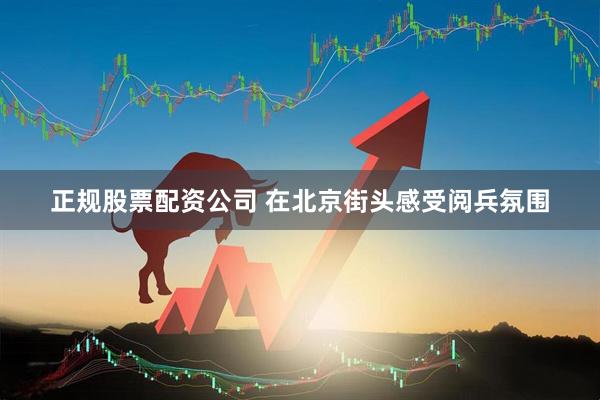正规股票配资公司 在北京街头感受阅兵氛围