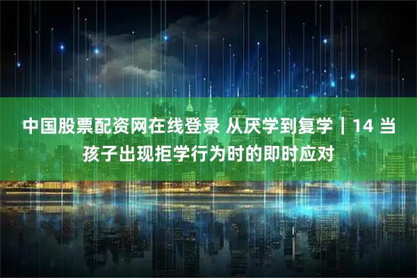 中国股票配资网在线登录 从厌学到复学｜14 当孩子出现拒学行为时的即时应对