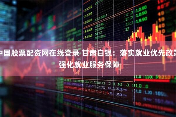 中国股票配资网在线登录 甘肃白银：落实就业优先政策 强化就业服务保障
