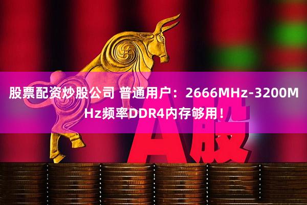 股票配资炒股公司 普通用户：2666MHz-3200MHz频率DDR4内存够用！