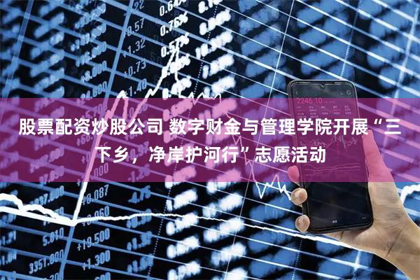 股票配资炒股公司 数字财金与管理学院开展“三下乡，净岸护河行”志愿活动