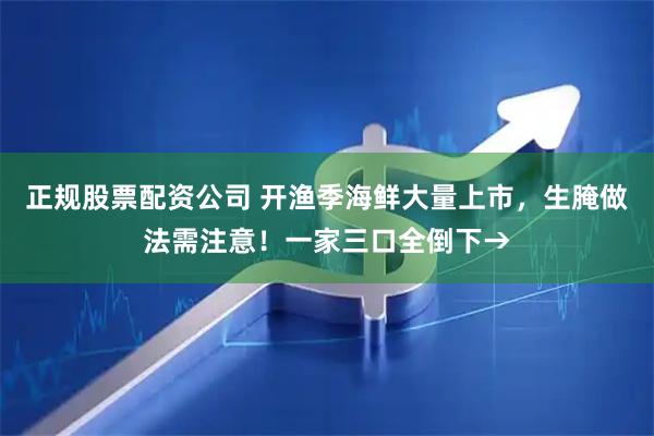 正规股票配资公司 开渔季海鲜大量上市，生腌做法需注意！一家三口全倒下→