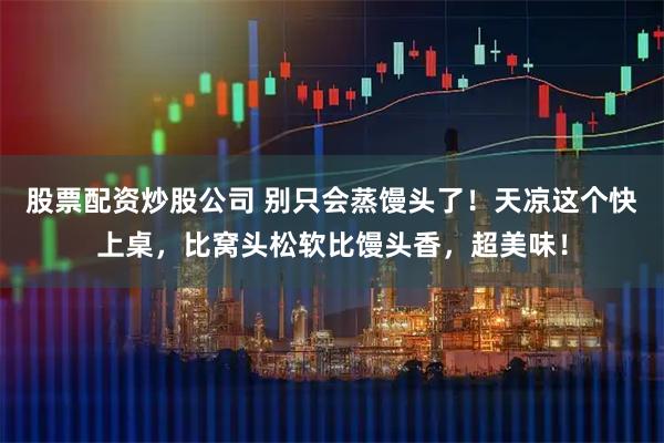 股票配资炒股公司 别只会蒸馒头了！天凉这个快上桌，比窝头松软比馒头香，超美味！