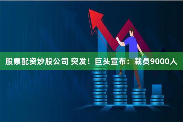 股票配资炒股公司 突发！巨头宣布：裁员9000人