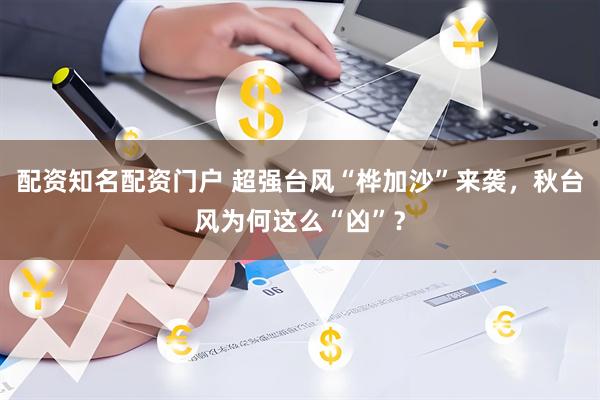 配资知名配资门户 超强台风“桦加沙”来袭，秋台风为何这么“凶”？