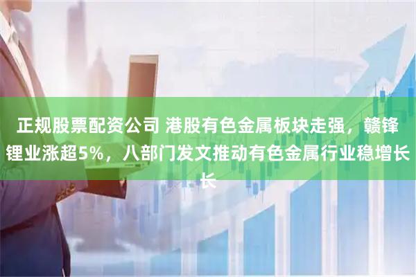正规股票配资公司 港股有色金属板块走强，赣锋锂业涨超5%，八部门发文推动有色金属行业稳增长