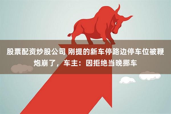 股票配资炒股公司 刚提的新车停路边停车位被鞭炮崩了，车主：因拒绝当晚挪车