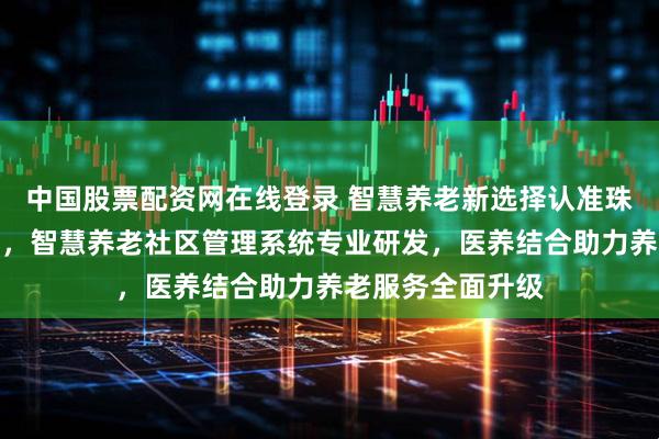 中国股票配资网在线登录 智慧养老新选择认准珠海名科电子科技，智慧养老社区管理系统专业研发，医养结合助力养老服务全面升级