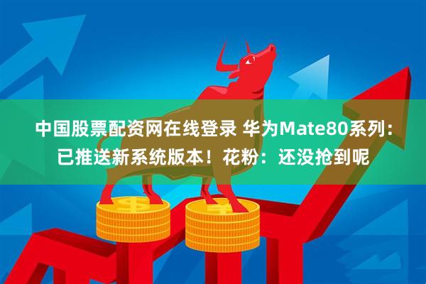 中国股票配资网在线登录 华为Mate80系列：已推送新系统版本！花粉：还没抢到呢