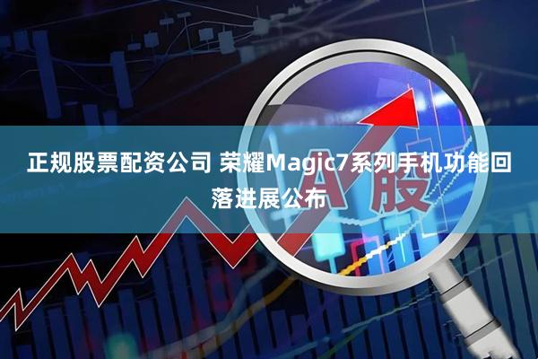 正规股票配资公司 荣耀Magic7系列手机功能回落进展公布