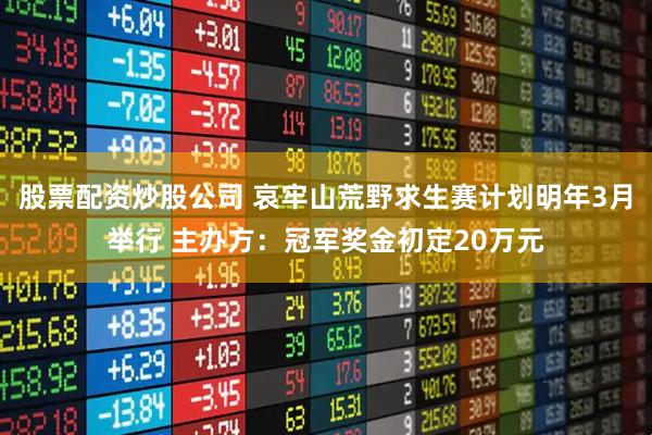 股票配资炒股公司 哀牢山荒野求生赛计划明年3月举行 主办方：冠军奖金初定20万元