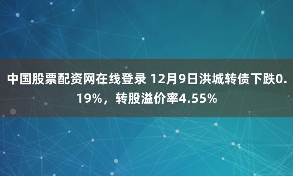 中国股票配资网在线登录 12月9日洪城转债下跌0.19%，转股溢价率4.55%
