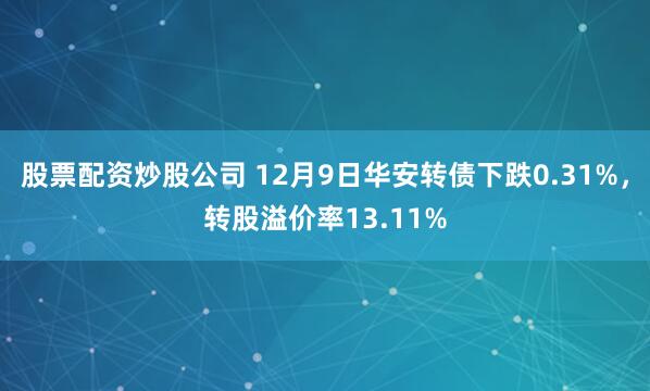 股票配资炒股公司 12月9日华安转债下跌0.31%，转股溢价率13.11%