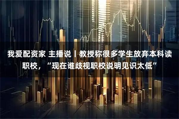 我爱配资家 主播说丨教授称很多学生放弃本科读职校，“现在谁歧视职校说明见识太低”