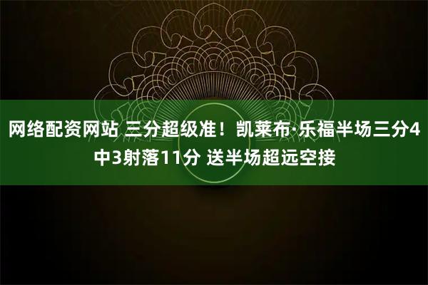 网络配资网站 三分超级准！凯莱布·乐福半场三分4中3射落11分 送半场超远空接
