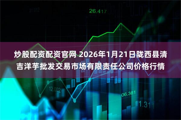 炒股配资配资官网 2026年1月21日陇西县清吉洋芋批发交易市场有限责任公司价格行情