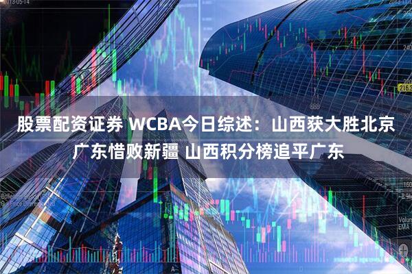 股票配资证券 WCBA今日综述：山西获大胜北京 广东惜败新疆 山西积分榜追平广东