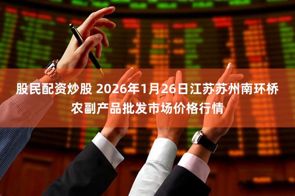 股民配资炒股 2026年1月26日江苏苏州南环桥农副产品批发市场价格行情