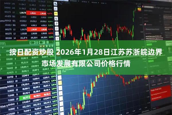 按日配资炒股 2026年1月28日江苏苏浙皖边界市场发展有限公司价格行情