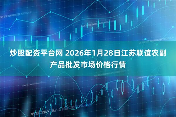 炒股配资平台网 2026年1月28日江苏联谊农副产品批发市场价格行情