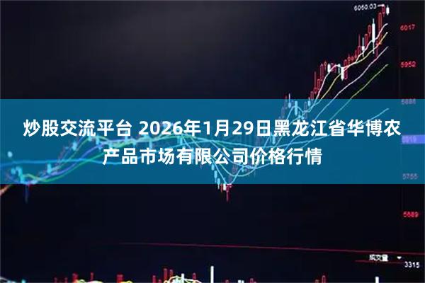 炒股交流平台 2026年1月29日黑龙江省华博农产品市场有限公司价格行情