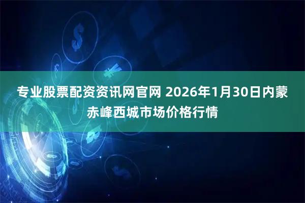 专业股票配资资讯网官网 2026年1月30日内蒙赤峰西城市场价格行情