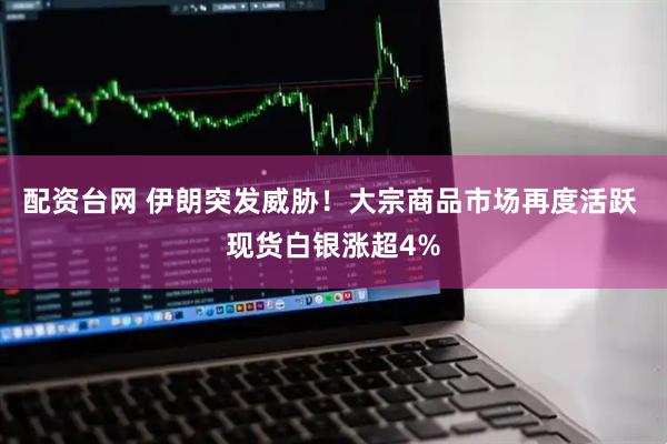 配资台网 伊朗突发威胁！大宗商品市场再度活跃 现货白银涨超4%