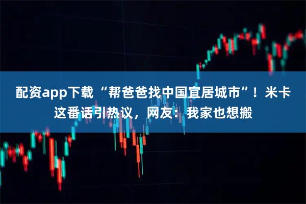 配资app下载 “帮爸爸找中国宜居城市”！米卡这番话引热议，网友：我家也想搬