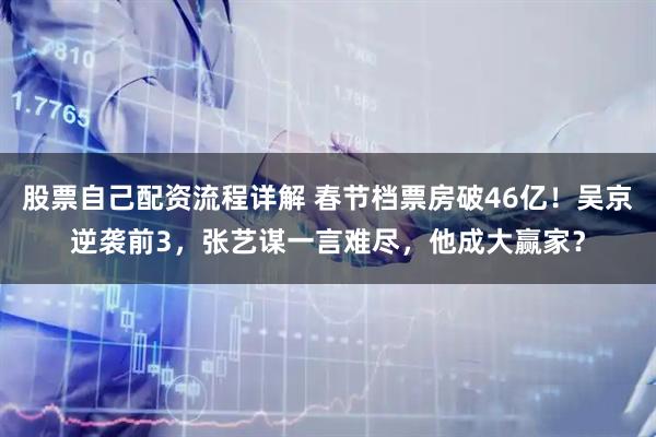 股票自己配资流程详解 春节档票房破46亿！吴京逆袭前3，张艺谋一言难尽，他成大赢家？