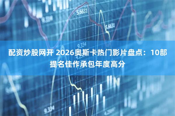 配资炒股网开 2026奥斯卡热门影片盘点:10部提名佳作承包年度高分