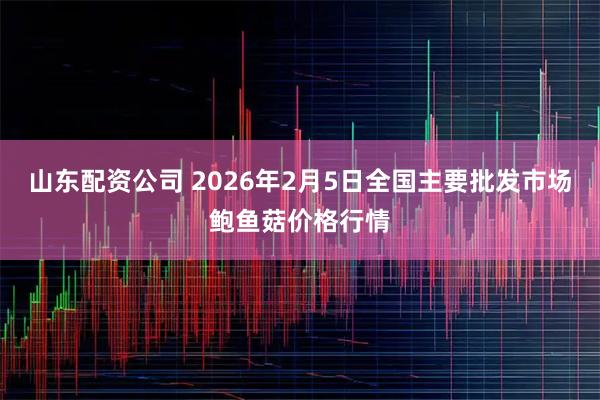 山东配资公司 2026年2月5日全国主要批发市场鲍鱼菇价格行情