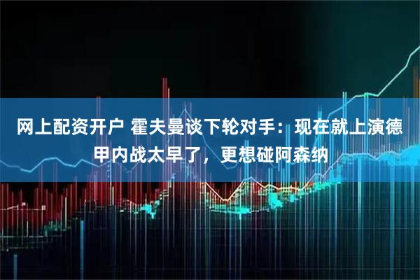 网上配资开户 霍夫曼谈下轮对手：现在就上演德甲内战太早了，更想碰阿森纳