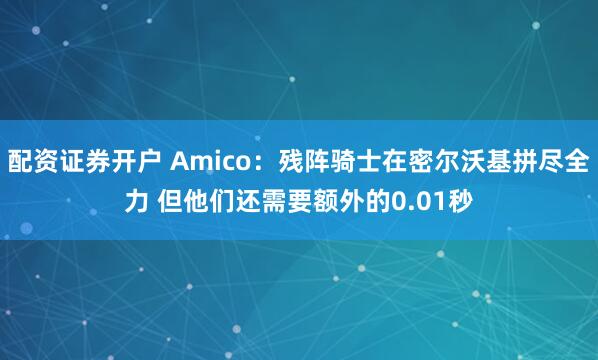 配资证券开户 Amico：残阵骑士在密尔沃基拼尽全力 但他们还需要额外的0.01秒