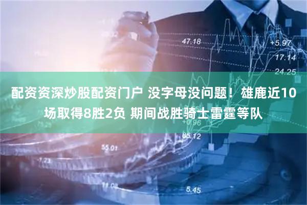 配资资深炒股配资门户 没字母没问题！雄鹿近10场取得8胜2负 期间战胜骑士雷霆等队