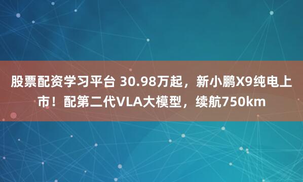 股票配资学习平台 30.98万起，新小鹏X9纯电上市！配第二代VLA大模型，续航750km