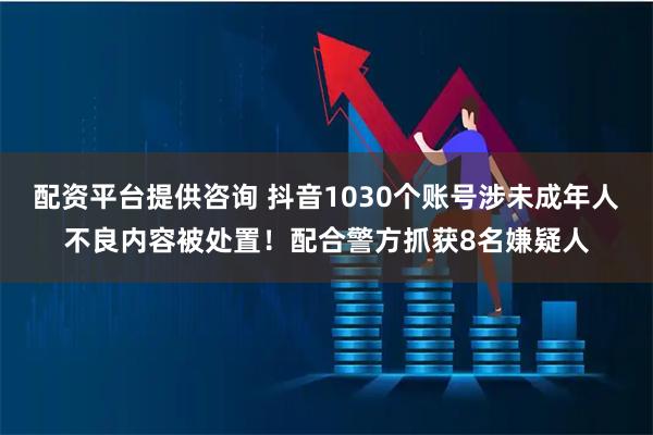 配资平台提供咨询 抖音1030个账号涉未成年人不良内容被处置!配合警方抓获8名嫌疑人