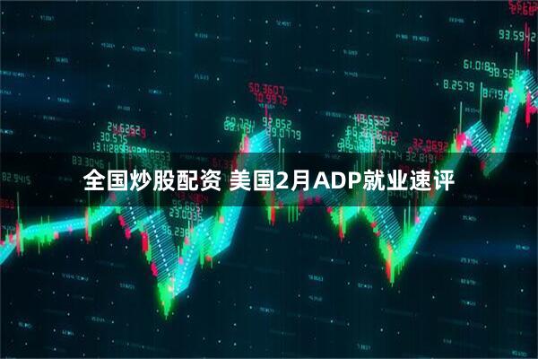 全国炒股配资 美国2月ADP就业速评