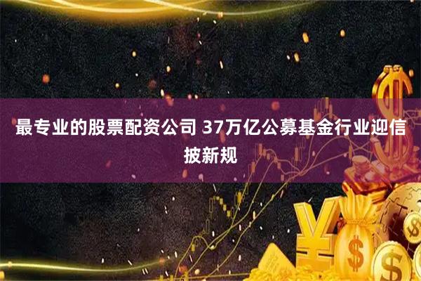 最专业的股票配资公司 37万亿公募基金行业迎信披新规