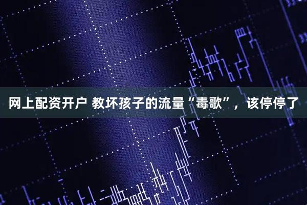 网上配资开户 教坏孩子的流量“毒歌”，该停停了