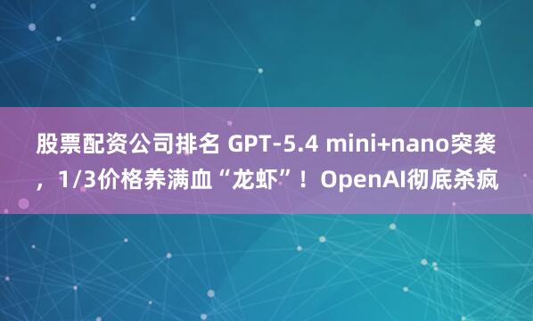 股票配资公司排名 GPT-5.4 mini+nano突袭，1/3价格养满血“龙虾”！OpenAI彻底杀疯