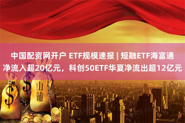 中国配资网开户 ETF规模速报 | 短融ETF海富通净流入超20亿元,科创50ETF华夏净流出超12亿元