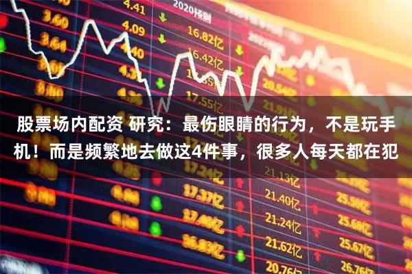 股票场内配资 研究：最伤眼睛的行为，不是玩手机！而是频繁地去做这4件事，很多人每天都在犯