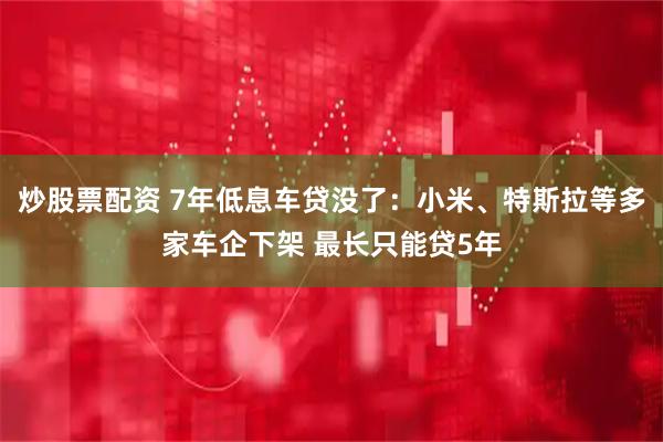 炒股票配资 7年低息车贷没了：小米、特斯拉等多家车企下架 最长只能贷5年